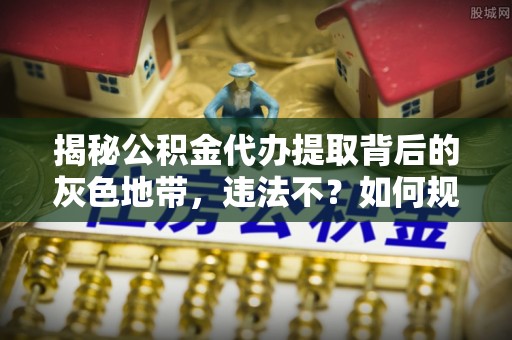 吉木萨尔揭秘公积金代办提取背后的灰色地带，违法不？如何规避风险？