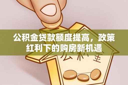 吉木萨尔公积金贷款额度提高，政策红利下的购房新机遇