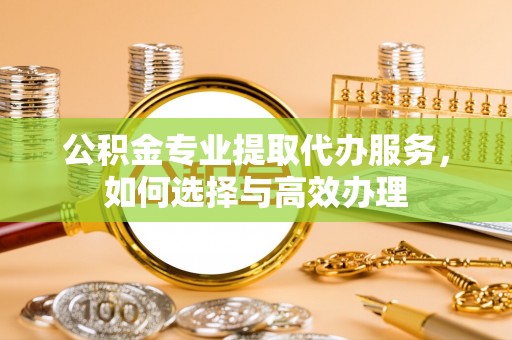 吉木萨尔公积金专业提取代办服务，如何选择与高效办理
