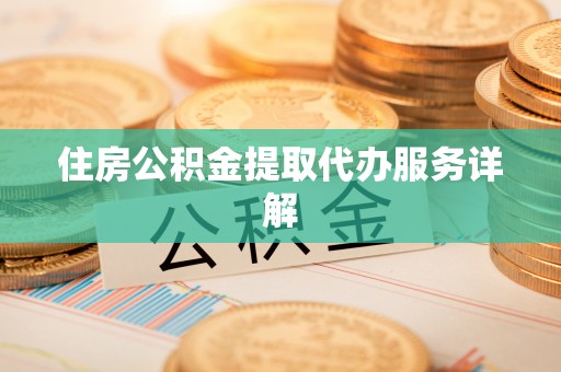 吉木萨尔住房公积金提取代办服务详解