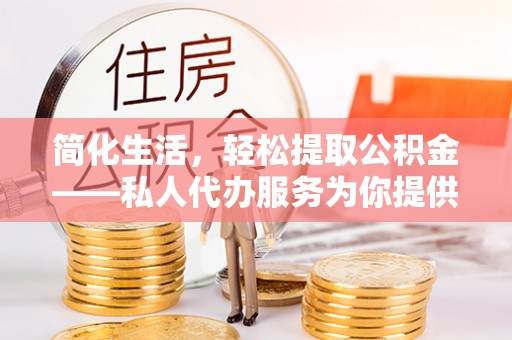 吉木萨尔简化生活，轻松提取公积金——私人代办服务为你提供便利