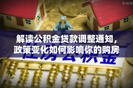 吉木萨尔解读公积金贷款调整通知，政策变化如何影响你的购房计划？