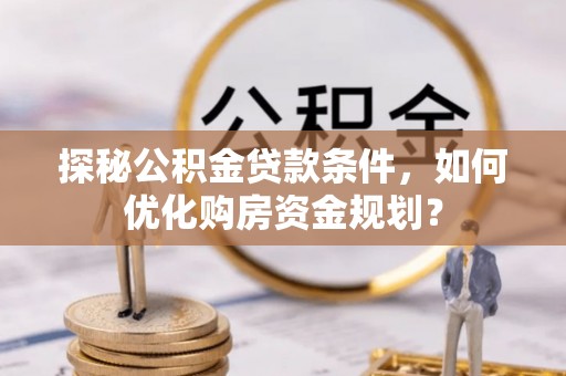 吉木萨尔探秘公积金贷款条件，如何优化购房资金规划？