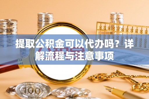 吉木萨尔提取公积金可以代办吗？详解流程与注意事项