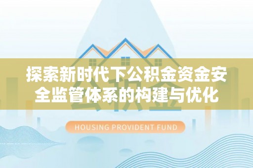 吉木萨尔探索新时代下公积金资金安全监管体系的构建与优化