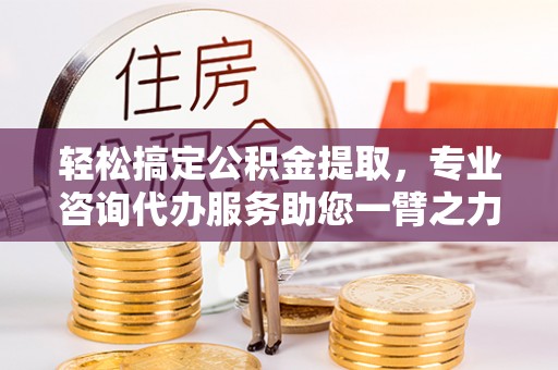 吉木萨尔轻松搞定公积金提取，专业咨询代办服务助您一臂之力