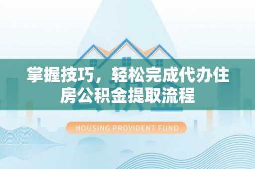 吉木萨尔掌握技巧，轻松完成代办住房公积金提取流程