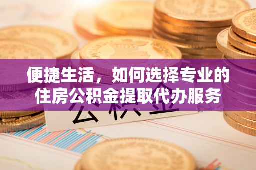 吉木萨尔便捷生活，如何选择专业的住房公积金提取代办服务
