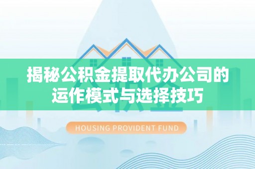 吉木萨尔揭秘公积金提取代办公司的运作模式与选择技巧