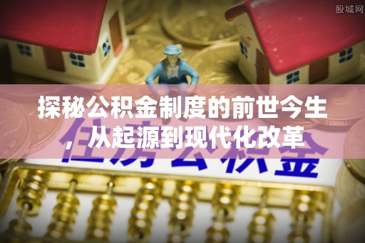 吉木萨尔探秘公积金制度的前世今生，从起源到现代化改革