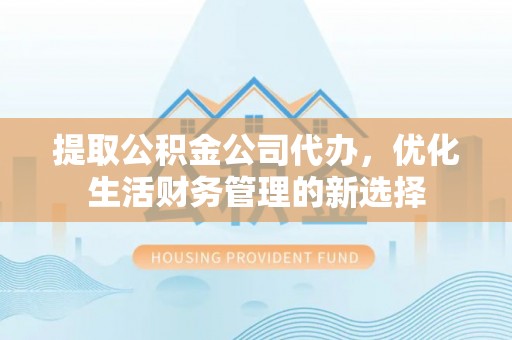 吉木萨尔提取公积金公司代办，优化生活财务管理的新选择
