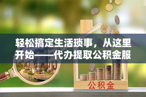 吉木萨尔轻松搞定生活琐事，从这里开始——代办提取公积金服务详解