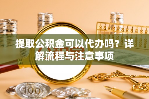 吉木萨尔提取公积金可以代办吗？详解流程与注意事项