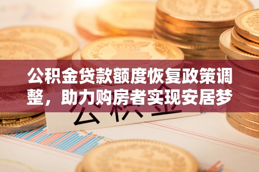 吉木萨尔公积金贷款额度恢复政策调整，助力购房者实现安居梦想
