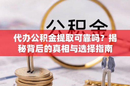 吉木萨尔代办公积金提取可靠吗？揭秘背后的真相与选择指南