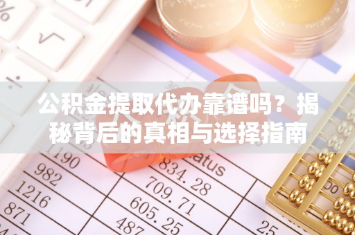 吉木萨尔公积金提取代办靠谱吗？揭秘背后的真相与选择指南