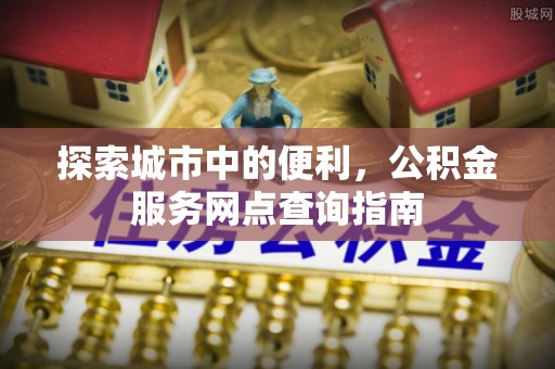 吉木萨尔探索城市中的便利，公积金服务网点查询指南