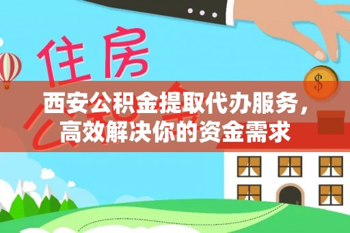 吉木萨尔西安公积金提取代办服务，高效解决你的资金需求