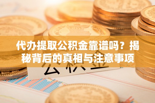 吉木萨尔代办提取公积金靠谱吗？揭秘背后的真相与注意事项