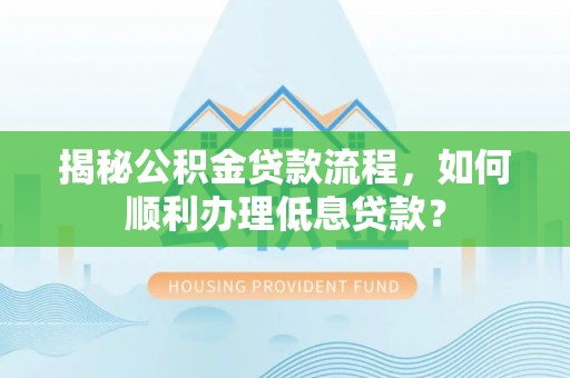 吉木萨尔揭秘公积金贷款流程，如何顺利办理低息贷款？