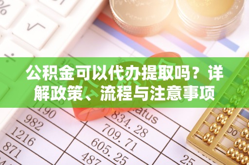 吉木萨尔公积金可以代办提取吗？详解政策、流程与注意事项