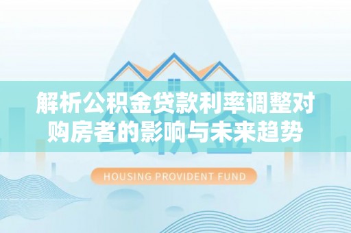 吉木萨尔解析公积金贷款利率调整对购房者的影响与未来趋势