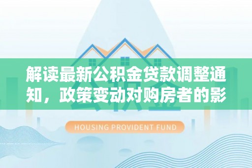 吉木萨尔解读最新公积金贷款调整通知，政策变动对购房者的影响与应对策略
