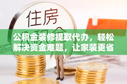 吉木萨尔公积金装修提取代办，轻松解决资金难题，让家装更省心