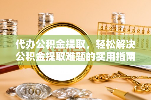 吉木萨尔代办公积金提取，轻松解决公积金提取难题的实用指南