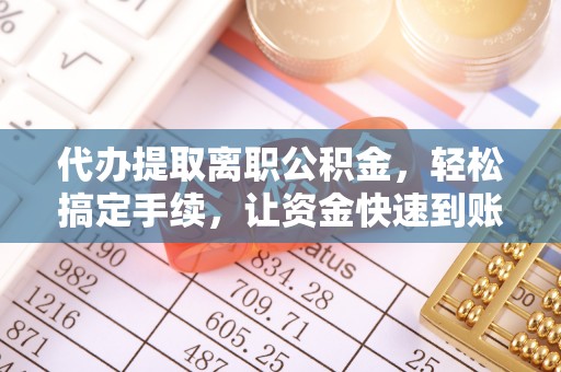 吉木萨尔代办提取离职公积金，轻松搞定手续，让资金快速到账！