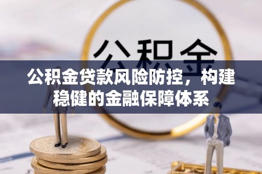 吉木萨尔公积金贷款风险防控，构建稳健的金融保障体系