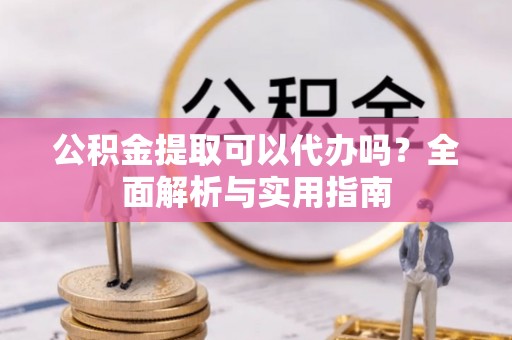 吉木萨尔公积金提取可以代办吗？全面解析与实用指南