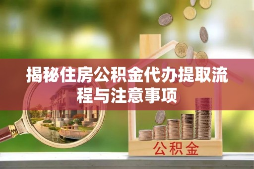 吉木萨尔揭秘住房公积金代办提取流程与注意事项