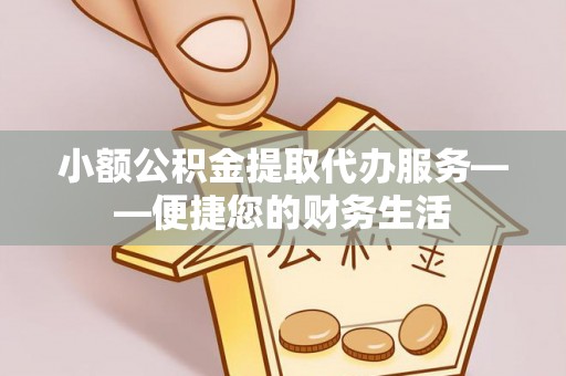 吉木萨尔小额公积金提取代办服务——便捷您的财务生活