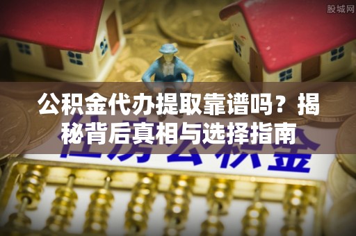 吉木萨尔公积金代办提取靠谱吗？揭秘背后真相与选择指南