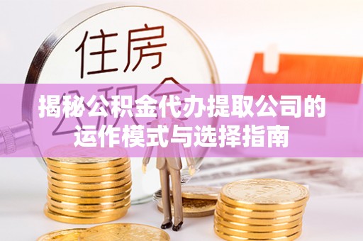 吉木萨尔揭秘公积金代办提取公司的运作模式与选择指南