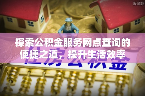 吉木萨尔探索公积金服务网点查询的便捷之道，提升生活效率