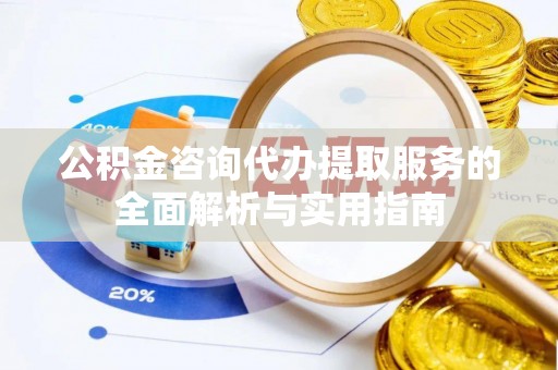 吉木萨尔公积金咨询代办提取服务的全面解析与实用指南