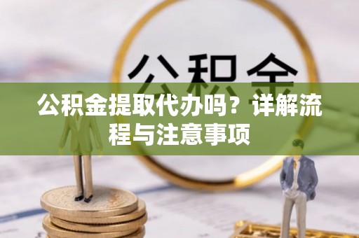 吉木萨尔公积金提取代办吗？详解流程与注意事项