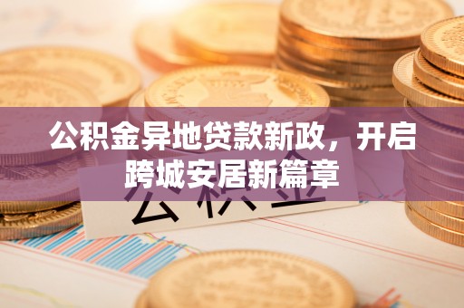 吉木萨尔公积金异地贷款新政，开启跨城安居新篇章