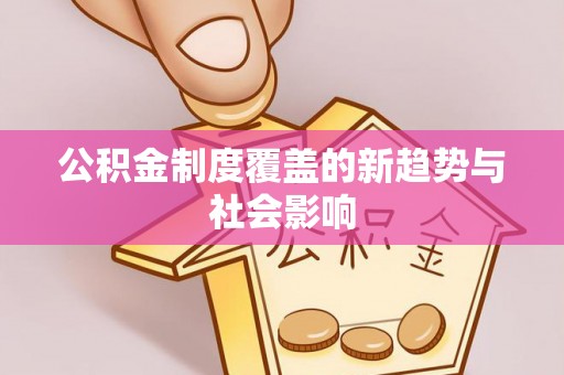 吉木萨尔公积金制度覆盖的新趋势与社会影响