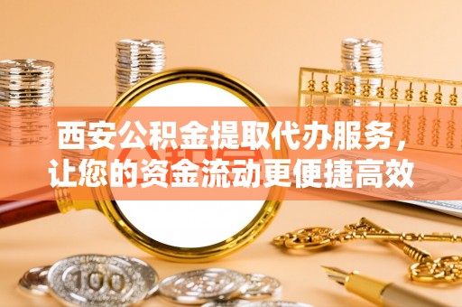 吉木萨尔西安公积金提取代办服务，让您的资金流动更便捷高效