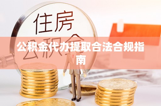 吉木萨尔公积金代办提取合法合规指南