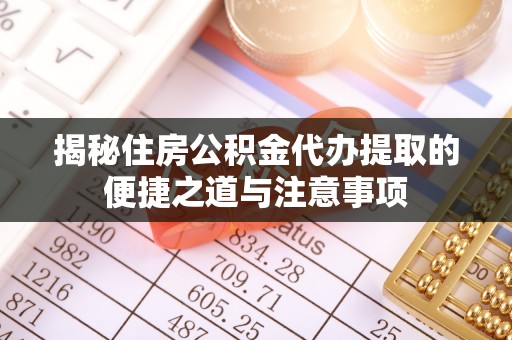 吉木萨尔揭秘住房公积金代办提取的便捷之道与注意事项