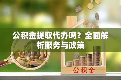 吉木萨尔公积金提取代办吗？全面解析服务与政策