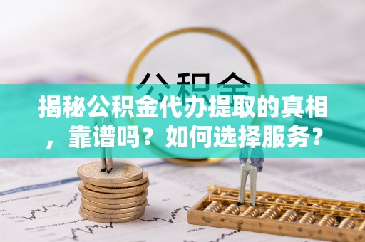 吉木萨尔揭秘公积金代办提取的真相，靠谱吗？如何选择服务？
