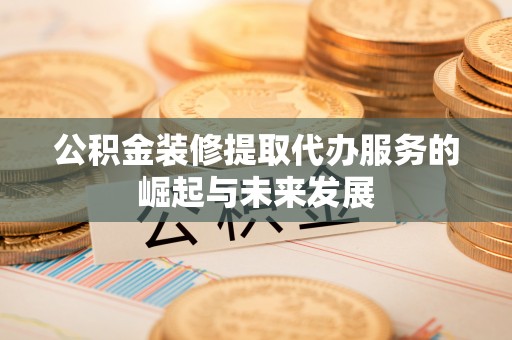 吉木萨尔公积金装修提取代办服务的崛起与未来发展