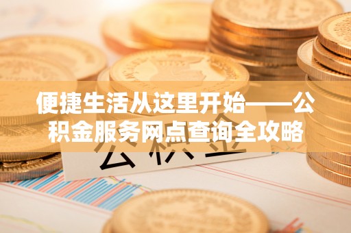 吉木萨尔便捷生活从这里开始——公积金服务网点查询全攻略
