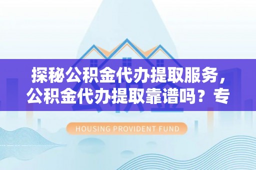 吉木萨尔探秘公积金代办提取服务，公积金代办提取靠谱吗？专业解读与实用指南