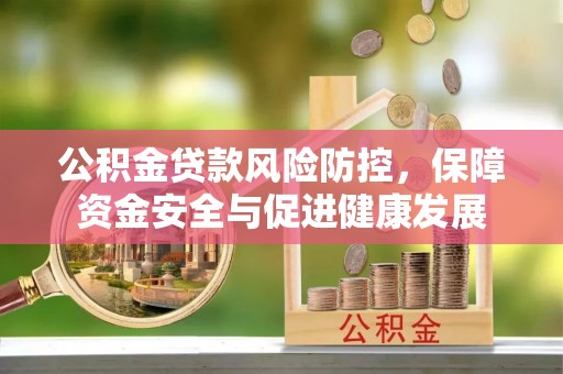 吉木萨尔公积金贷款风险防控，保障资金安全与促进健康发展